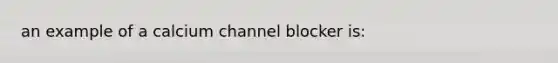 an example of a calcium channel blocker is: