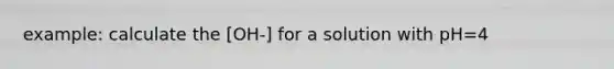example: calculate the [OH-] for a solution with pH=4