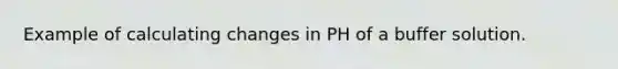 Example of calculating changes in PH of a buffer solution.