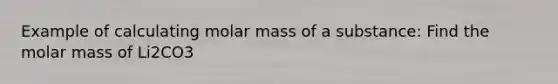 Example of calculating molar mass of a substance: Find the molar mass of Li2CO3