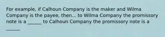 For example, if Calhoun Company is the maker and Wilma Company is the payee, then... to Wilma Company the promissory note is a ______ to Calhoun Company the promissory note is a ______