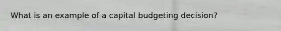 What is an example of a capital budgeting decision?