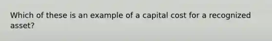 Which of these is an example of a capital cost for a recognized asset?