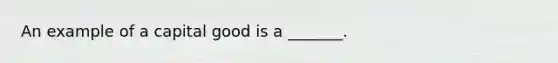 An example of a capital good is a​ _______.