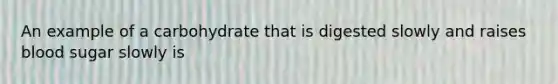 An example of a carbohydrate that is digested slowly and raises blood sugar slowly is