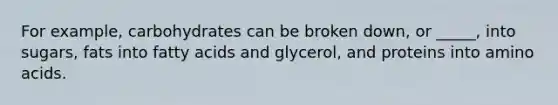 For example, carbohydrates can be broken down, or _____, into sugars, fats into fatty acids and glycerol, and proteins into amino acids.