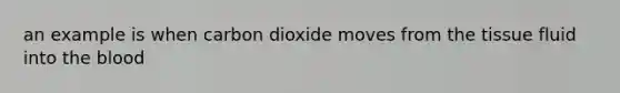 an example is when carbon dioxide moves from the tissue fluid into the blood