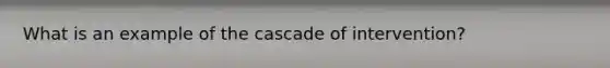 What is an example of the cascade of intervention?