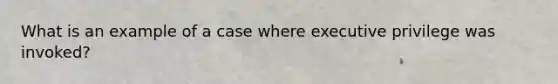 What is an example of a case where executive privilege was invoked?