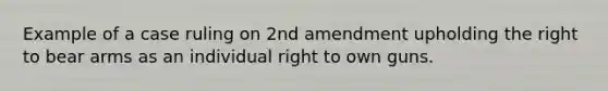 Example of a case ruling on 2nd amendment upholding the right to bear arms as an individual right to own guns.