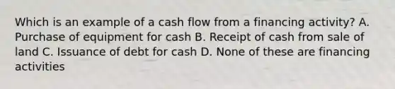 Which is an example of a cash flow from a financing activity? A. Purchase of equipment for cash B. Receipt of cash from sale of land C. Issuance of debt for cash D. None of these are financing activities