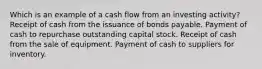 Which is an example of a cash flow from an investing activity? Receipt of cash from the issuance of bonds payable. Payment of cash to repurchase outstanding capital stock. Receipt of cash from the sale of equipment. Payment of cash to suppliers for inventory.