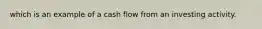 which is an example of a cash flow from an investing activity.