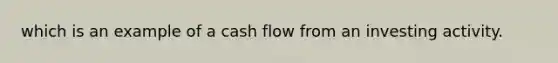 which is an example of a cash flow from an investing activity.