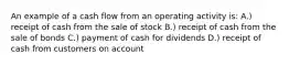 An example of a cash flow from an operating activity is: A.) receipt of cash from the sale of stock B.) receipt of cash from the sale of bonds C.) payment of cash for dividends D.) receipt of cash from customers on account