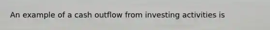 An example of a cash outflow from investing activities is