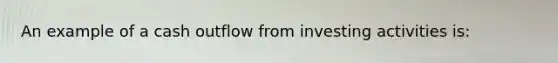 An example of a cash outflow from investing activities is: