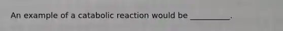 An example of a catabolic reaction would be __________.