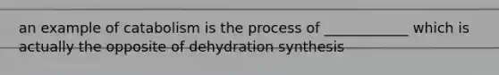 an example of catabolism is the process of ____________ which is actually the opposite of dehydration synthesis