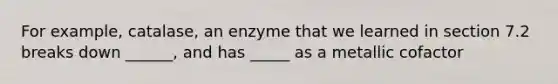 For example, catalase, an enzyme that we learned in section 7.2 breaks down ______, and has _____ as a metallic cofactor