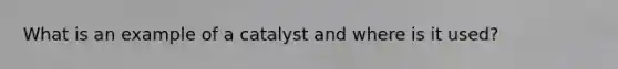 What is an example of a catalyst and where is it used?