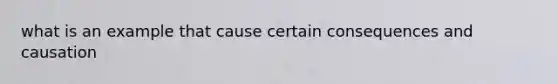 what is an example that cause certain consequences and causation