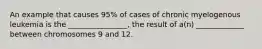 An example that causes 95% of cases of chronic myelogenous leukemia is the ________________, the result of a(n) _____________ between chromosomes 9 and 12.