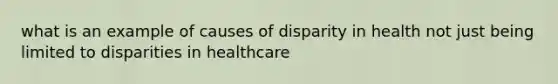 what is an example of causes of disparity in health not just being limited to disparities in healthcare