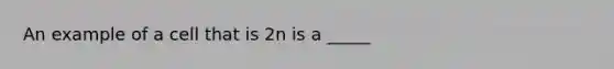 An example of a cell that is 2n is a _____