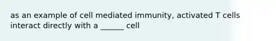 as an example of cell mediated immunity, activated T cells interact directly with a ______ cell