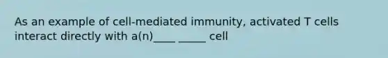 As an example of cell-mediated immunity, activated T cells interact directly with a(n)____ _____ cell