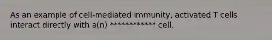 As an example of cell-mediated immunity, activated T cells interact directly with a(n) ************ cell.