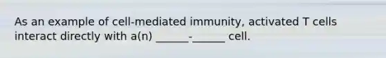 As an example of cell-mediated immunity, activated T cells interact directly with a(n) ______-______ cell.