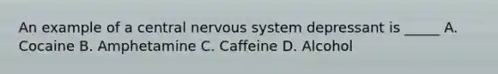 An example of a central nervous system depressant is _____ A. Cocaine B. Amphetamine C. Caffeine D. Alcohol