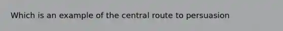 Which is an example of the central route to persuasion