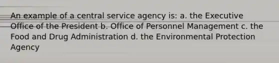 An example of a central service agency is: a. the Executive Office of the President b. Office of Personnel Management c. the Food and Drug Administration d. the Environmental Protection Agency