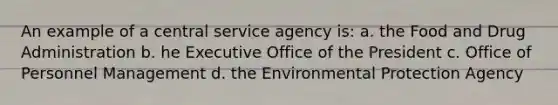 An example of a central service agency is: a. the Food and Drug Administration b. he Executive Office of the President c. Office of Personnel Management d. the Environmental Protection Agency