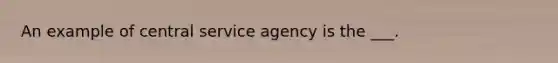 An example of central service agency is the ___.