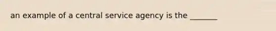 an example of a central service agency is the _______