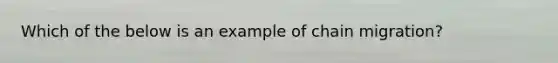 Which of the below is an example of chain migration?