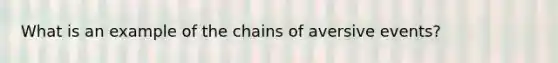 What is an example of the chains of aversive events?