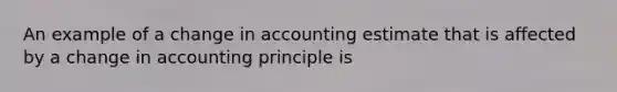 An example of a change in accounting estimate that is affected by a change in accounting principle is