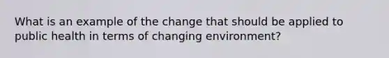 What is an example of the change that should be applied to public health in terms of changing environment?