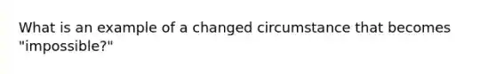 What is an example of a changed circumstance that becomes "impossible?"