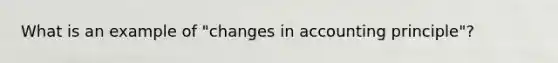 What is an example of "changes in accounting principle"?