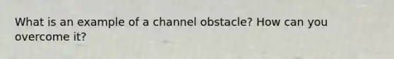 What is an example of a channel obstacle? How can you overcome it?