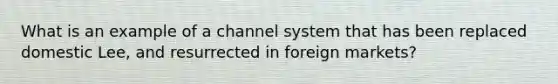 What is an example of a channel system that has been replaced domestic Lee, and resurrected in foreign markets?