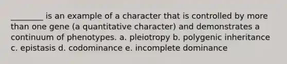 ________ is an example of a character that is controlled by more than one gene (a quantitative character) and demonstrates a continuum of phenotypes. a. pleiotropy b. polygenic inheritance c. epistasis d. codominance e. incomplete dominance