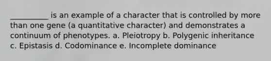 __________ is an example of a character that is controlled by <a href='https://www.questionai.com/knowledge/keWHlEPx42-more-than' class='anchor-knowledge'>more than</a> one gene (a quantitative character) and demonstrates a continuum of phenotypes. a. Pleiotropy b. Polygenic inheritance c. Epistasis d. Codominance e. Incomplete dominance