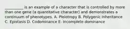 __________ is an example of a character that is controlled by more than one gene (a quantitative character) and demonstrates a continuum of phenotypes. A. Pleiotropy B. Polygenic Inheritance C. Epistasis D. Codominance E. Incomplete dominance